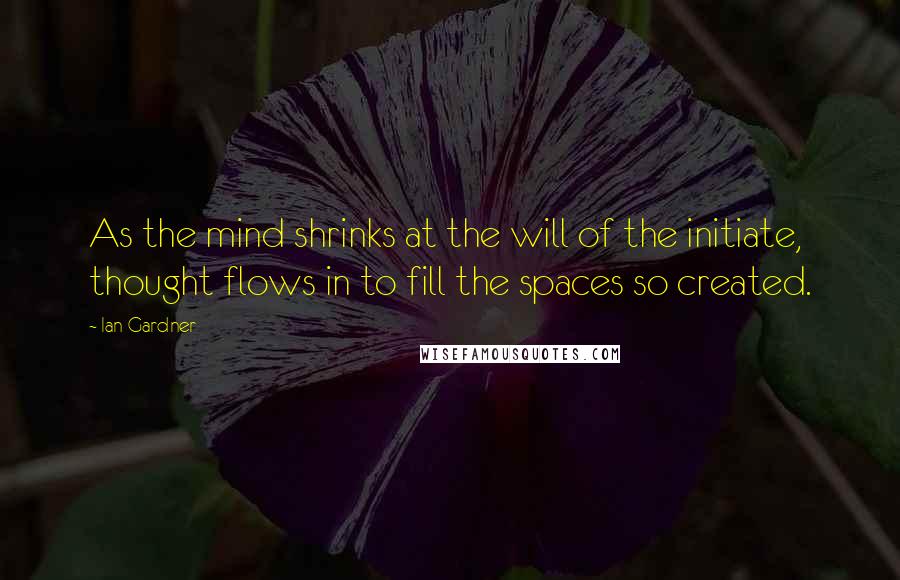 Ian Gardner Quotes: As the mind shrinks at the will of the initiate, thought flows in to fill the spaces so created.