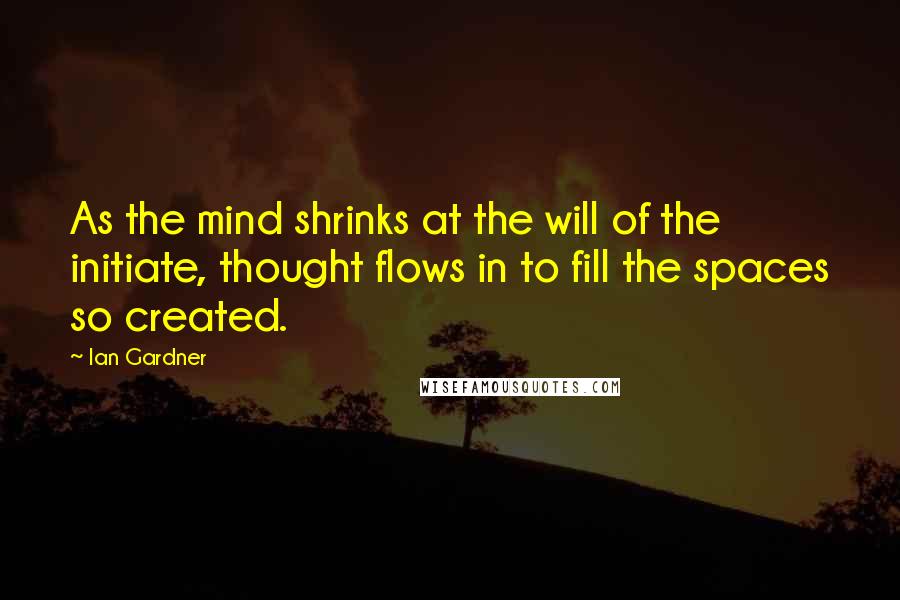 Ian Gardner Quotes: As the mind shrinks at the will of the initiate, thought flows in to fill the spaces so created.