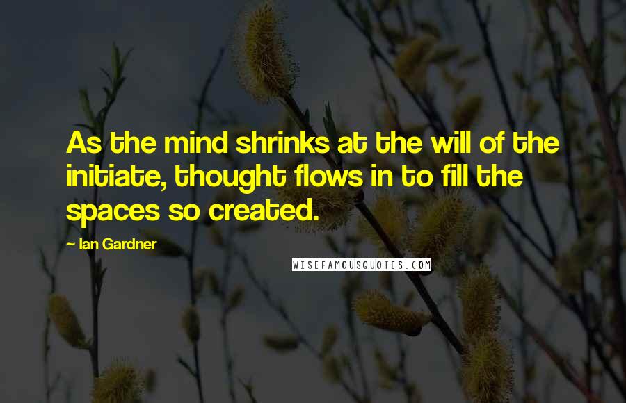 Ian Gardner Quotes: As the mind shrinks at the will of the initiate, thought flows in to fill the spaces so created.