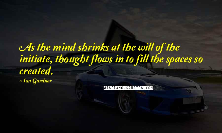 Ian Gardner Quotes: As the mind shrinks at the will of the initiate, thought flows in to fill the spaces so created.