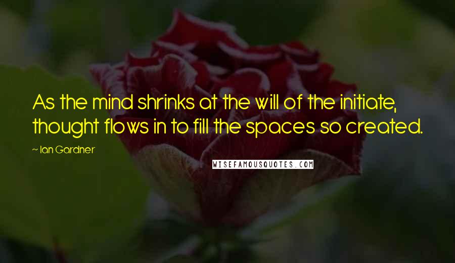 Ian Gardner Quotes: As the mind shrinks at the will of the initiate, thought flows in to fill the spaces so created.