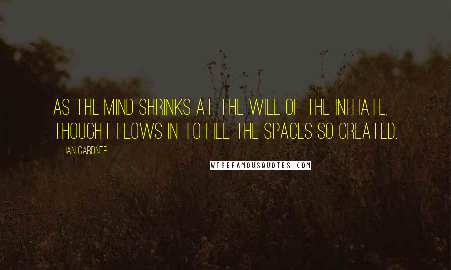 Ian Gardner Quotes: As the mind shrinks at the will of the initiate, thought flows in to fill the spaces so created.