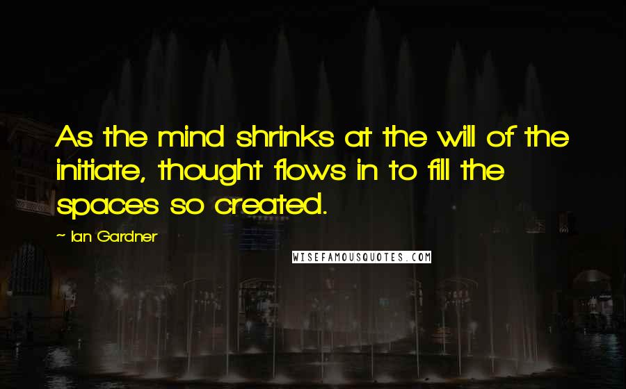 Ian Gardner Quotes: As the mind shrinks at the will of the initiate, thought flows in to fill the spaces so created.