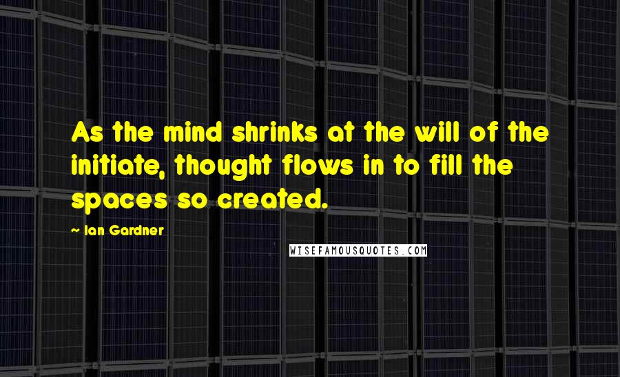 Ian Gardner Quotes: As the mind shrinks at the will of the initiate, thought flows in to fill the spaces so created.