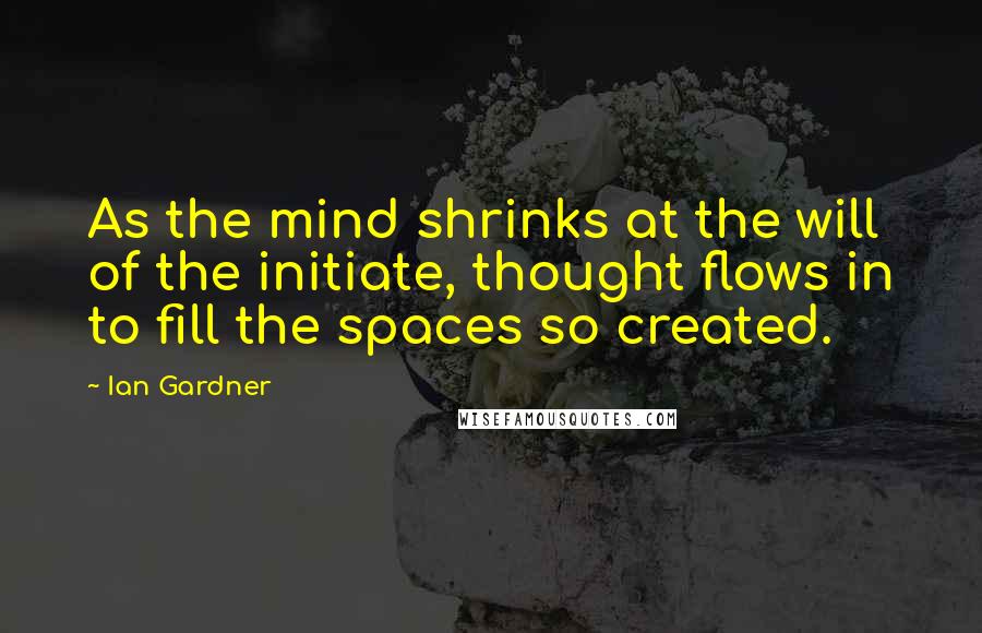 Ian Gardner Quotes: As the mind shrinks at the will of the initiate, thought flows in to fill the spaces so created.