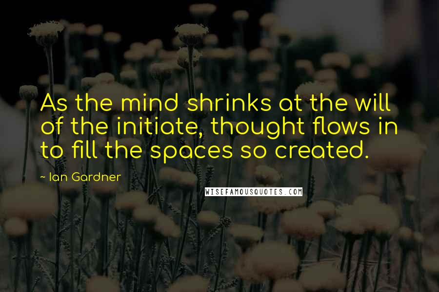 Ian Gardner Quotes: As the mind shrinks at the will of the initiate, thought flows in to fill the spaces so created.