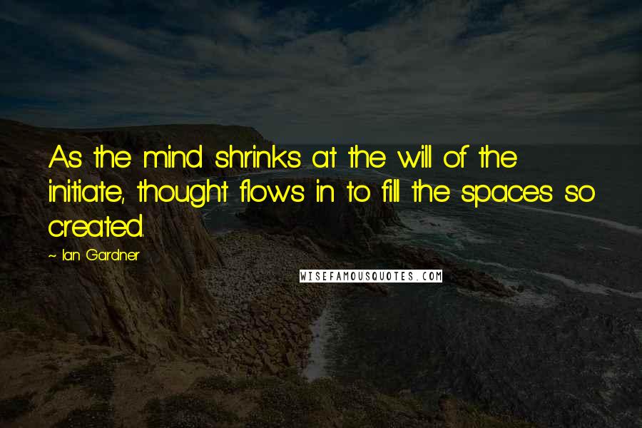 Ian Gardner Quotes: As the mind shrinks at the will of the initiate, thought flows in to fill the spaces so created.