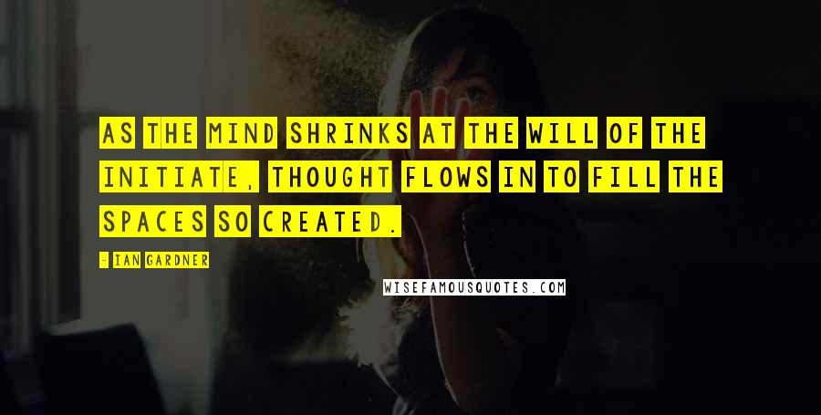Ian Gardner Quotes: As the mind shrinks at the will of the initiate, thought flows in to fill the spaces so created.