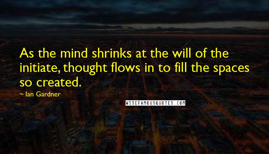 Ian Gardner Quotes: As the mind shrinks at the will of the initiate, thought flows in to fill the spaces so created.
