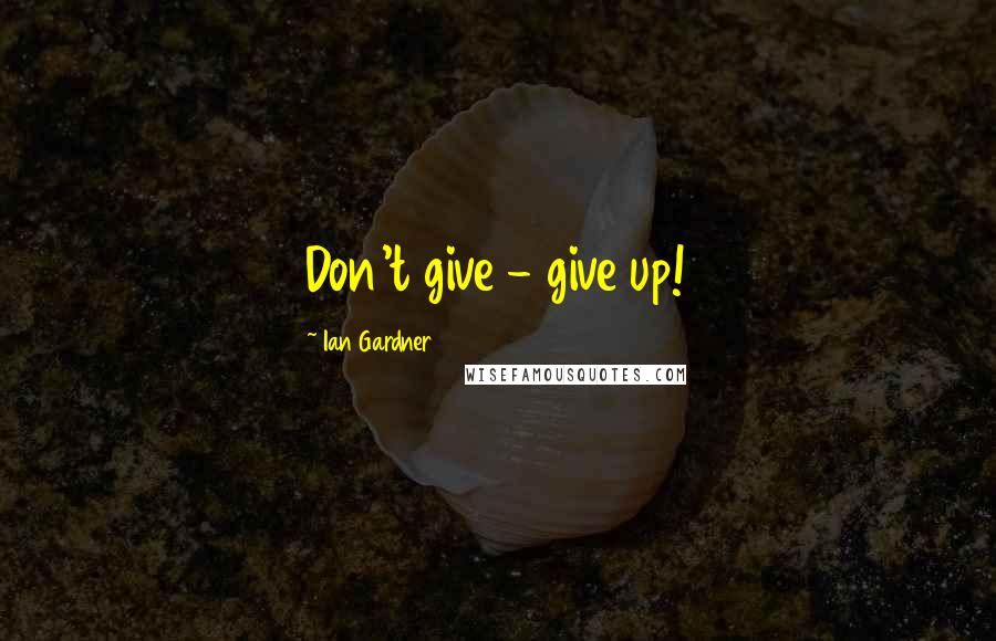 Ian Gardner Quotes: Don't give - give up!