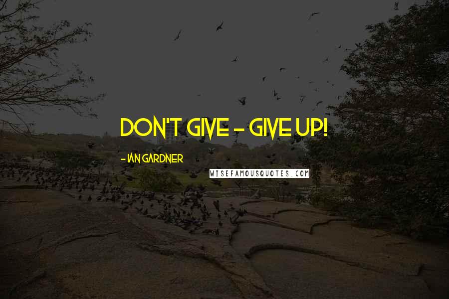 Ian Gardner Quotes: Don't give - give up!