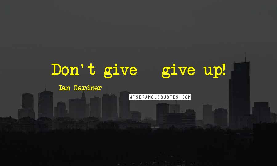Ian Gardner Quotes: Don't give - give up!