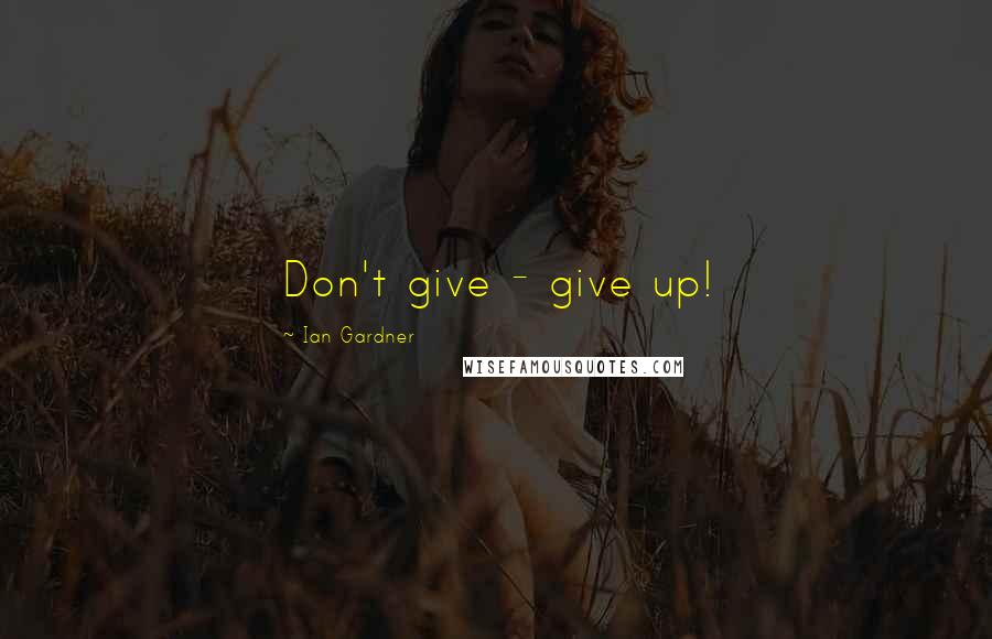 Ian Gardner Quotes: Don't give - give up!