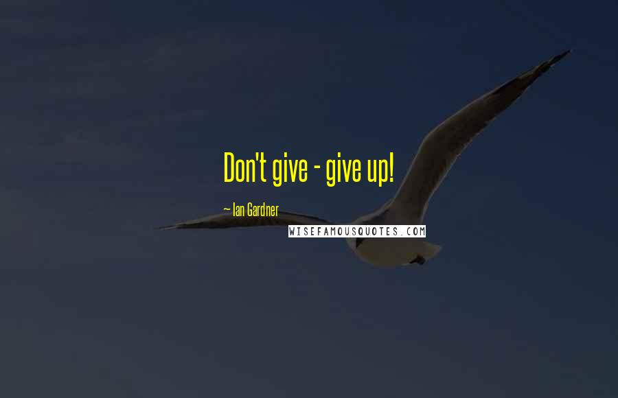 Ian Gardner Quotes: Don't give - give up!