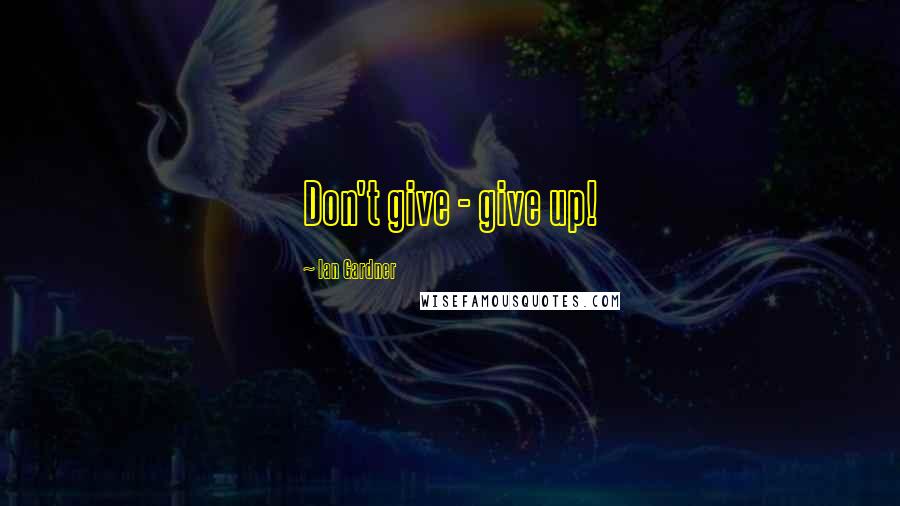 Ian Gardner Quotes: Don't give - give up!