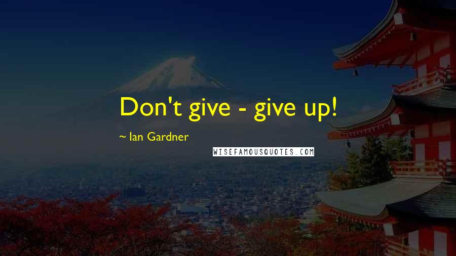 Ian Gardner Quotes: Don't give - give up!