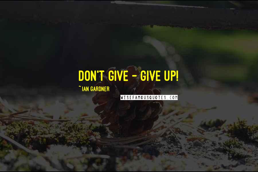 Ian Gardner Quotes: Don't give - give up!