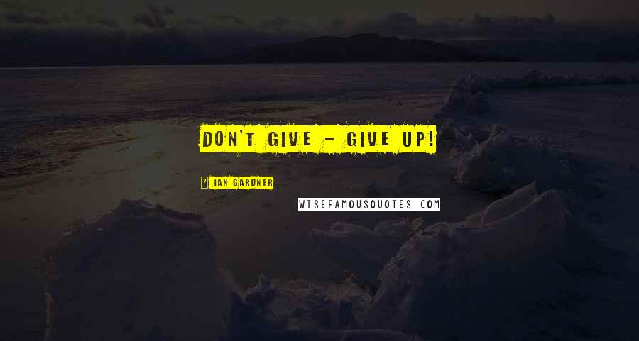 Ian Gardner Quotes: Don't give - give up!