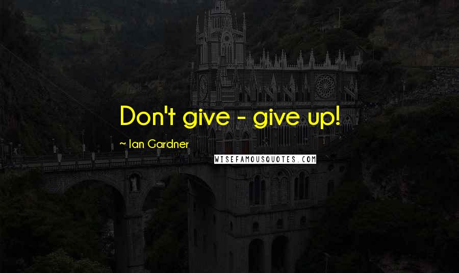 Ian Gardner Quotes: Don't give - give up!