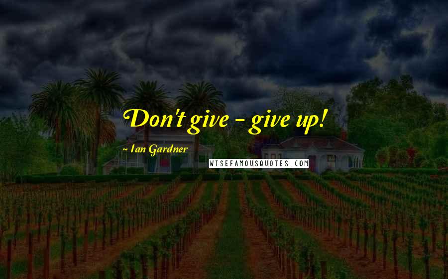 Ian Gardner Quotes: Don't give - give up!