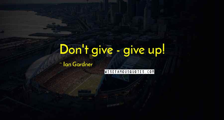 Ian Gardner Quotes: Don't give - give up!