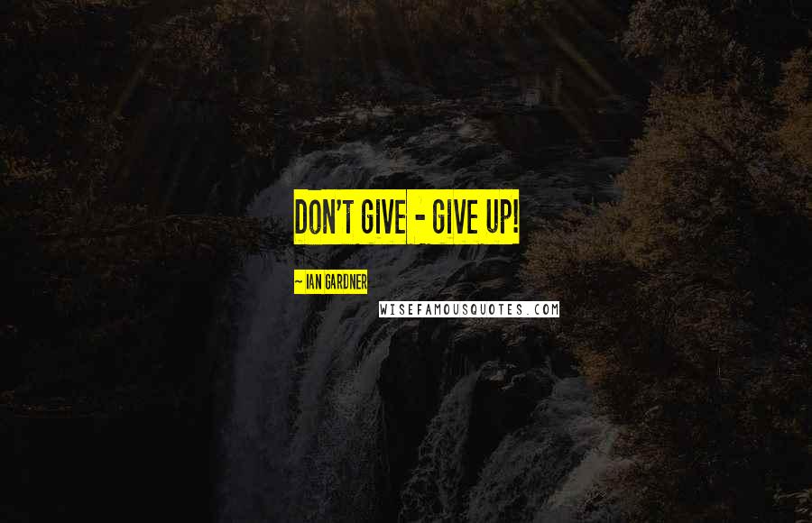 Ian Gardner Quotes: Don't give - give up!