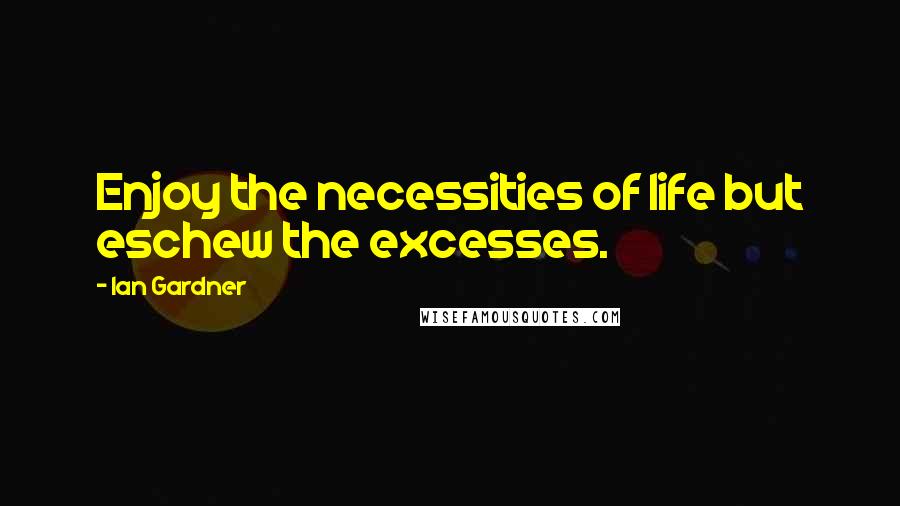 Ian Gardner Quotes: Enjoy the necessities of life but eschew the excesses.