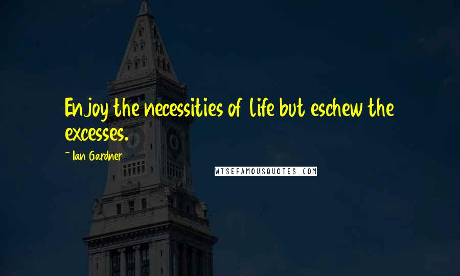 Ian Gardner Quotes: Enjoy the necessities of life but eschew the excesses.