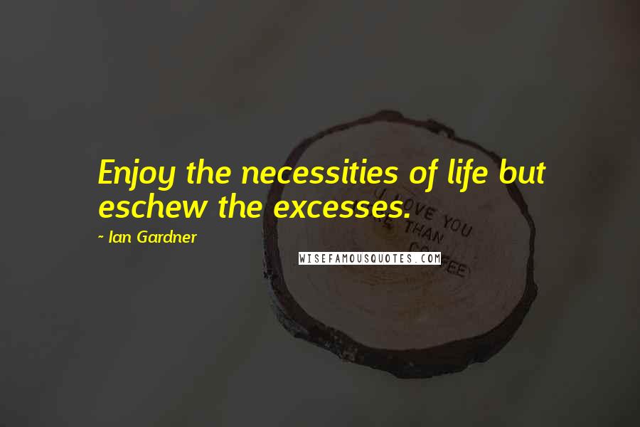 Ian Gardner Quotes: Enjoy the necessities of life but eschew the excesses.