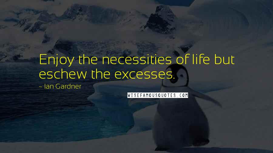 Ian Gardner Quotes: Enjoy the necessities of life but eschew the excesses.