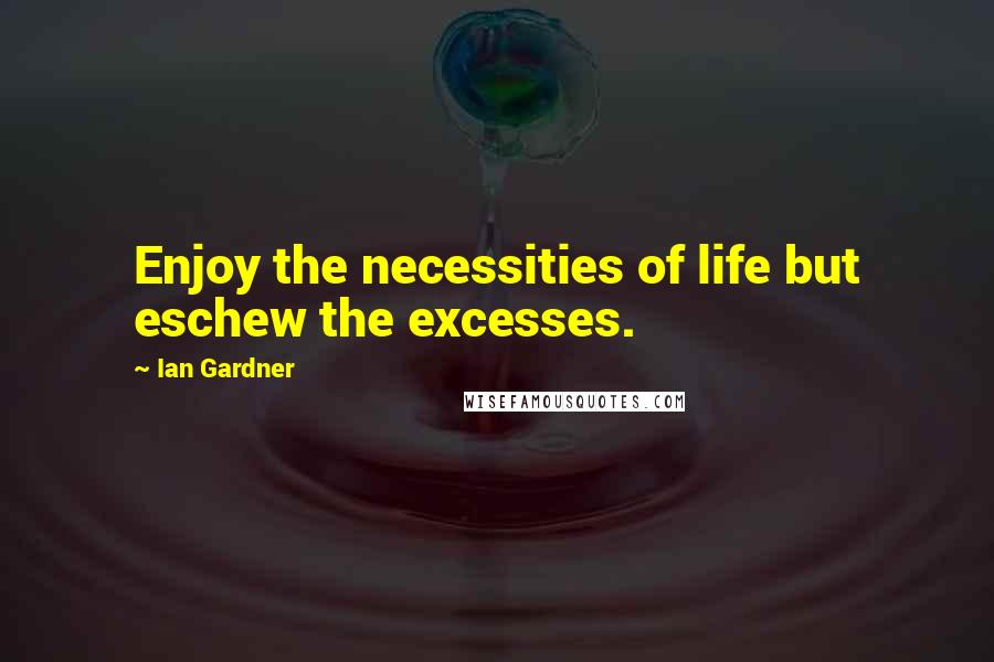 Ian Gardner Quotes: Enjoy the necessities of life but eschew the excesses.