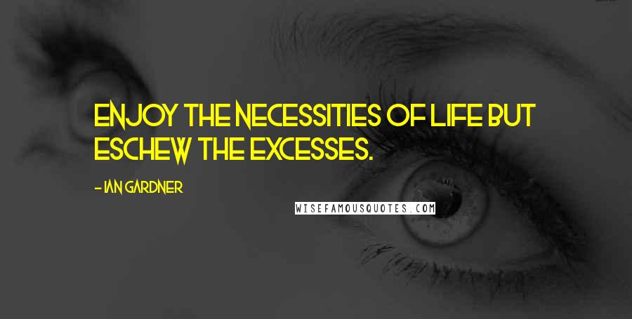 Ian Gardner Quotes: Enjoy the necessities of life but eschew the excesses.