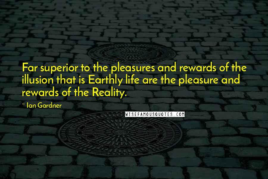 Ian Gardner Quotes: Far superior to the pleasures and rewards of the illusion that is Earthly life are the pleasure and rewards of the Reality.