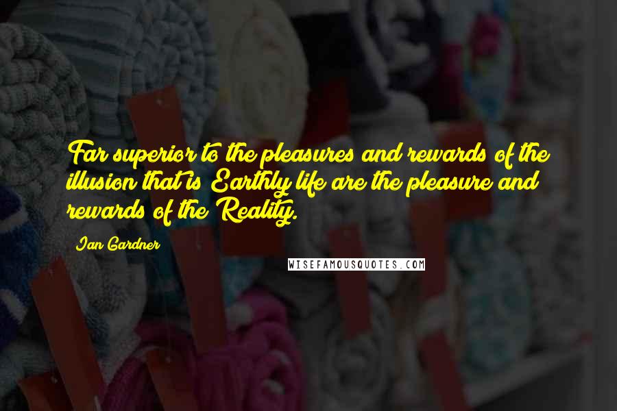 Ian Gardner Quotes: Far superior to the pleasures and rewards of the illusion that is Earthly life are the pleasure and rewards of the Reality.