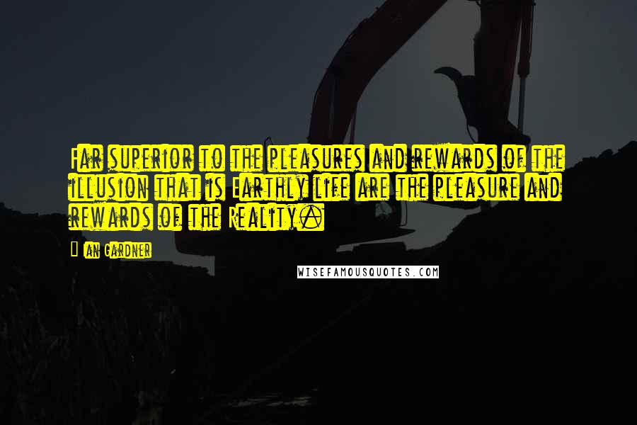 Ian Gardner Quotes: Far superior to the pleasures and rewards of the illusion that is Earthly life are the pleasure and rewards of the Reality.