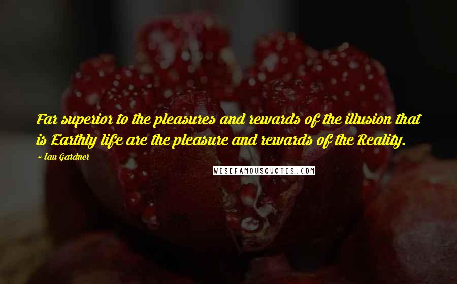 Ian Gardner Quotes: Far superior to the pleasures and rewards of the illusion that is Earthly life are the pleasure and rewards of the Reality.