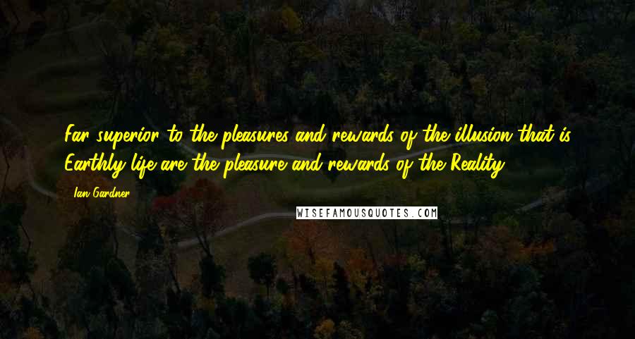 Ian Gardner Quotes: Far superior to the pleasures and rewards of the illusion that is Earthly life are the pleasure and rewards of the Reality.