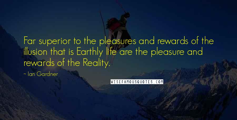 Ian Gardner Quotes: Far superior to the pleasures and rewards of the illusion that is Earthly life are the pleasure and rewards of the Reality.
