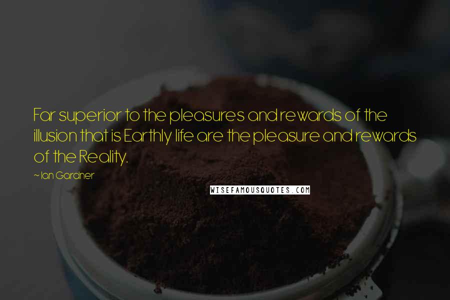 Ian Gardner Quotes: Far superior to the pleasures and rewards of the illusion that is Earthly life are the pleasure and rewards of the Reality.