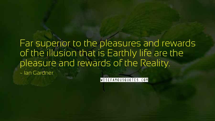 Ian Gardner Quotes: Far superior to the pleasures and rewards of the illusion that is Earthly life are the pleasure and rewards of the Reality.