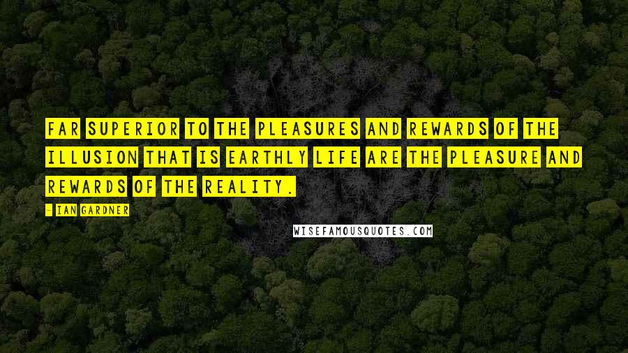 Ian Gardner Quotes: Far superior to the pleasures and rewards of the illusion that is Earthly life are the pleasure and rewards of the Reality.