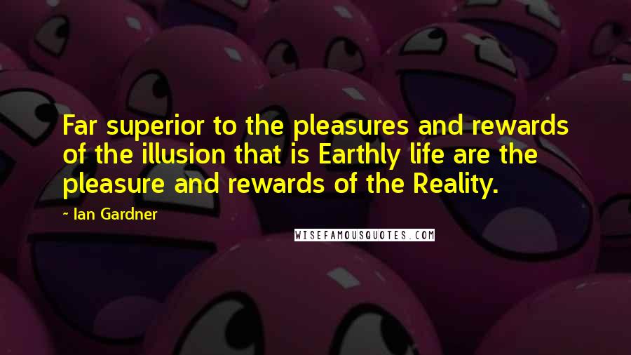Ian Gardner Quotes: Far superior to the pleasures and rewards of the illusion that is Earthly life are the pleasure and rewards of the Reality.