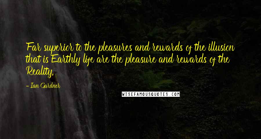 Ian Gardner Quotes: Far superior to the pleasures and rewards of the illusion that is Earthly life are the pleasure and rewards of the Reality.