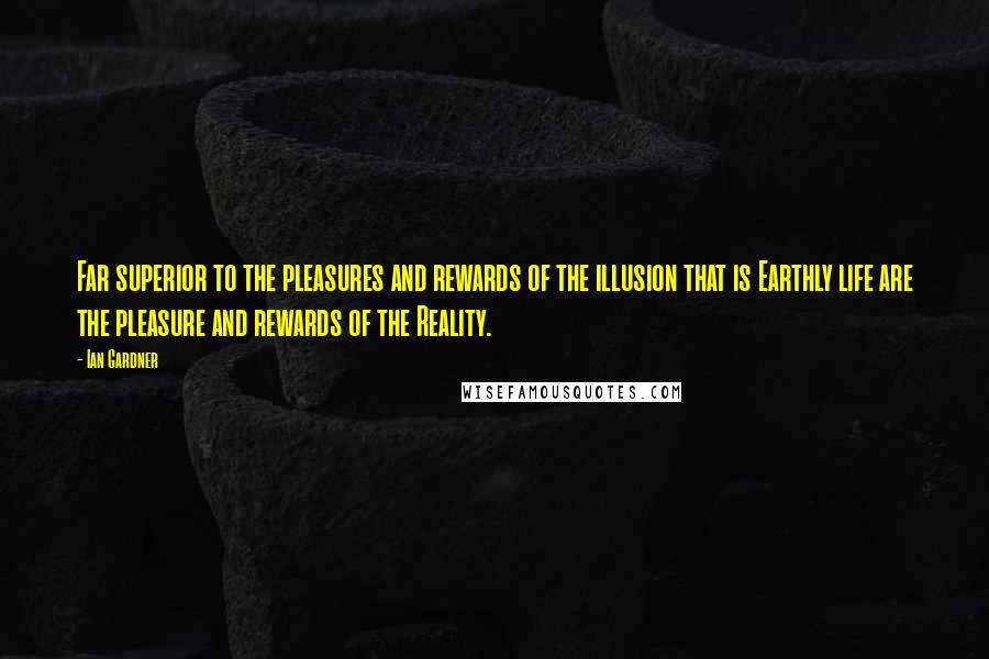 Ian Gardner Quotes: Far superior to the pleasures and rewards of the illusion that is Earthly life are the pleasure and rewards of the Reality.