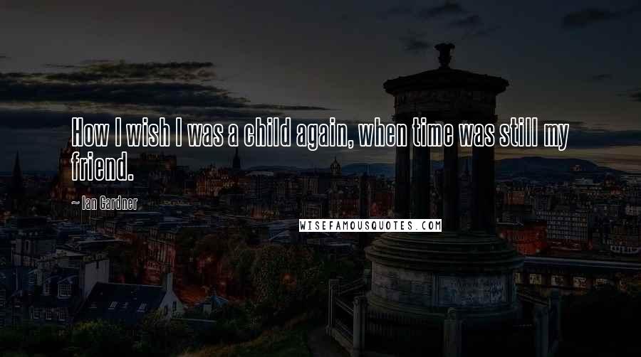 Ian Gardner Quotes: How I wish I was a child again, when time was still my friend.