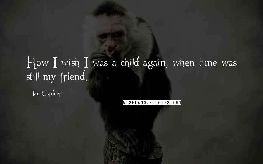 Ian Gardner Quotes: How I wish I was a child again, when time was still my friend.