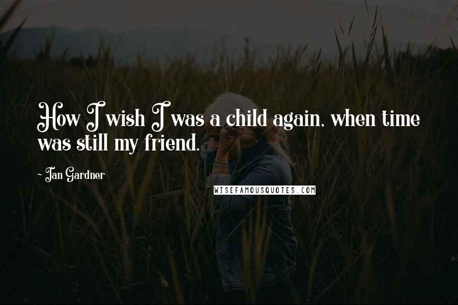 Ian Gardner Quotes: How I wish I was a child again, when time was still my friend.