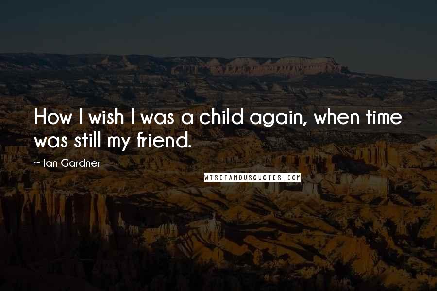 Ian Gardner Quotes: How I wish I was a child again, when time was still my friend.