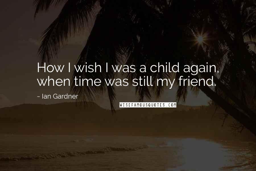 Ian Gardner Quotes: How I wish I was a child again, when time was still my friend.