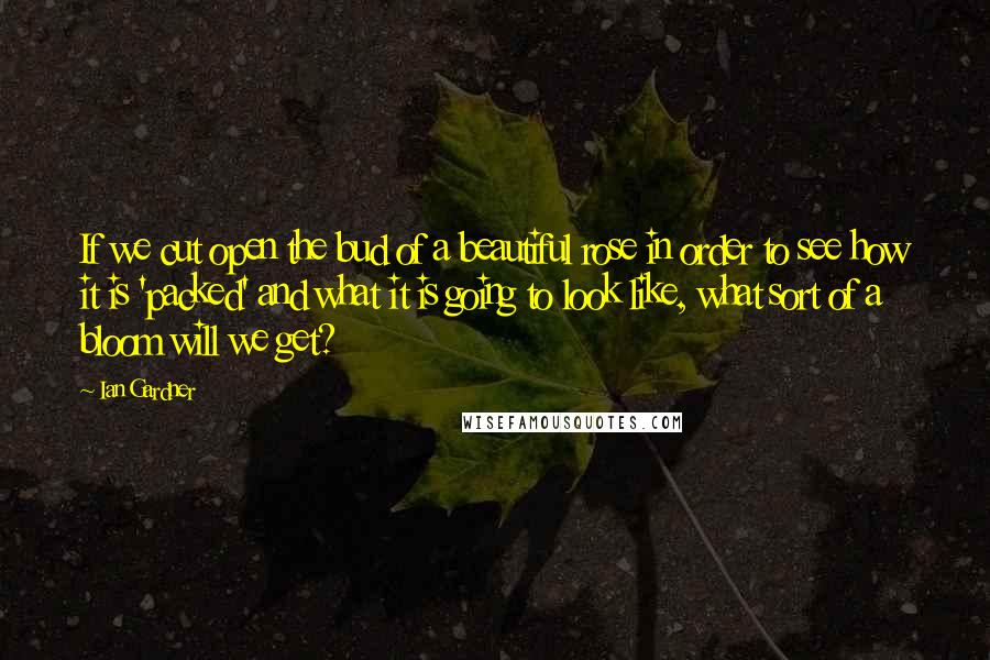 Ian Gardner Quotes: If we cut open the bud of a beautiful rose in order to see how it is 'packed' and what it is going to look like, what sort of a bloom will we get?